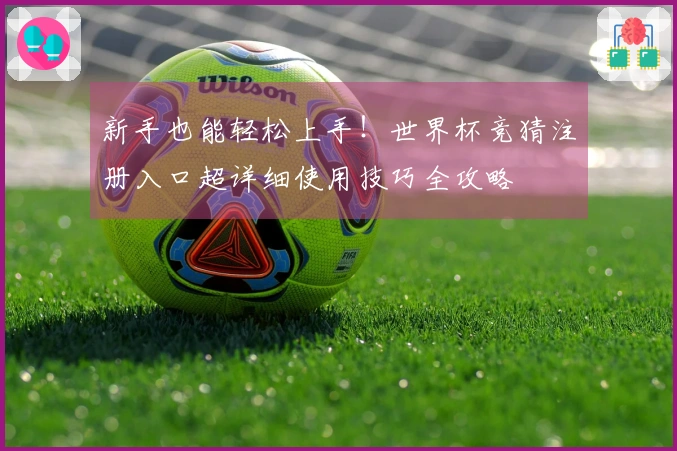新手也能轻松上手！世界杯竞猜注册入口超详细使用技巧全攻略