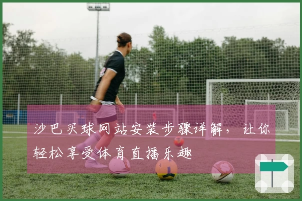 沙巴买球网站安装步骤详解，让你轻松享受体育直播乐趣
