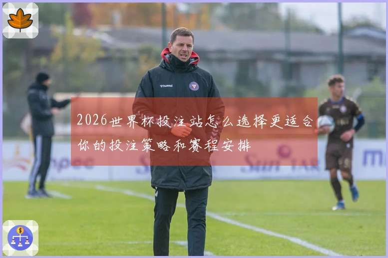 2026世界杯投注站怎么选择更适合你的投注策略和赛程安排
