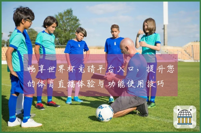 畅享世界杯竞猜平台入口，提升您的体育直播体验与功能使用技巧