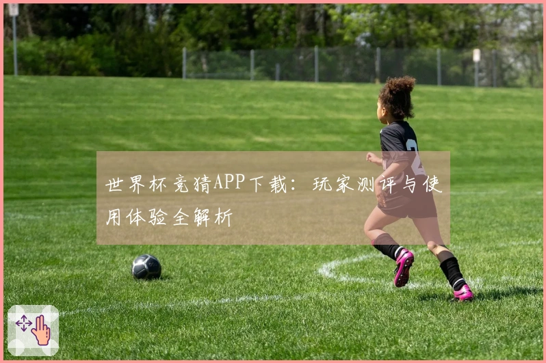 世界杯竞猜APP下载：玩家测评与使用体验全解析