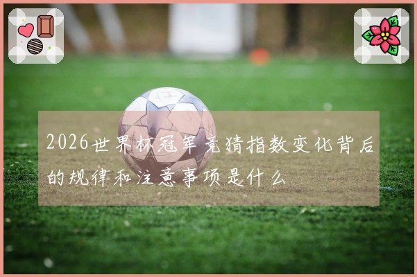 2026世界杯冠军竞猜指数变化背后的规律和注意事项是什么