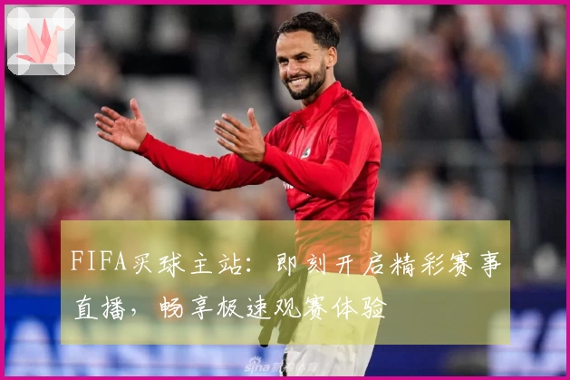 FIFA买球主站：即刻开启精彩赛事直播，畅享极速观赛体验