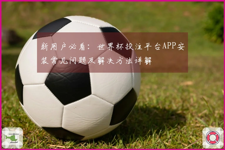 新用户必看：世界杯投注平台APP安装常见问题及解决方法详解