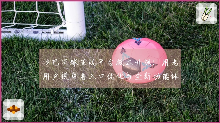 沙巴买球正规平台版本升级：用老用户视角看入口优化与全新功能体验
