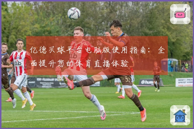 亿德买球平台电脑版使用指南：全面提升您的体育直播体验