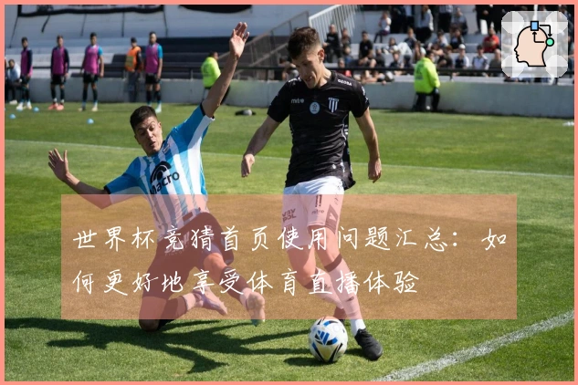 世界杯竞猜首页使用问题汇总：如何更好地享受体育直播体验