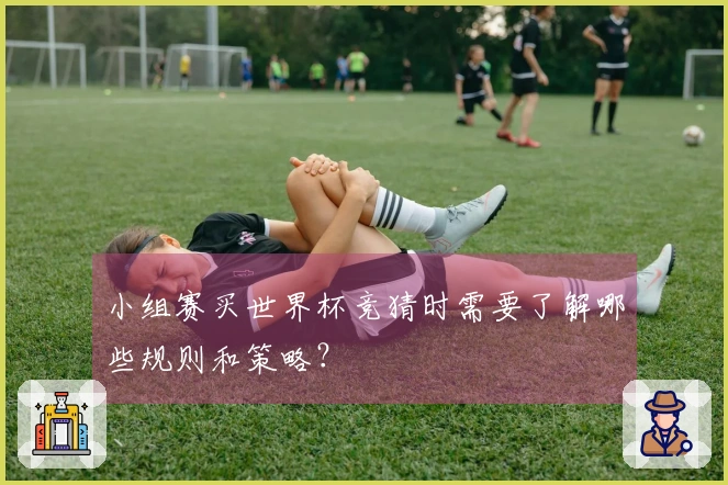 小组赛买世界杯竞猜时需要了解哪些规则和策略？