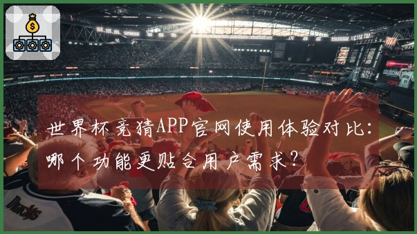 世界杯竞猜APP官网使用体验对比：哪个功能更贴合用户需求？