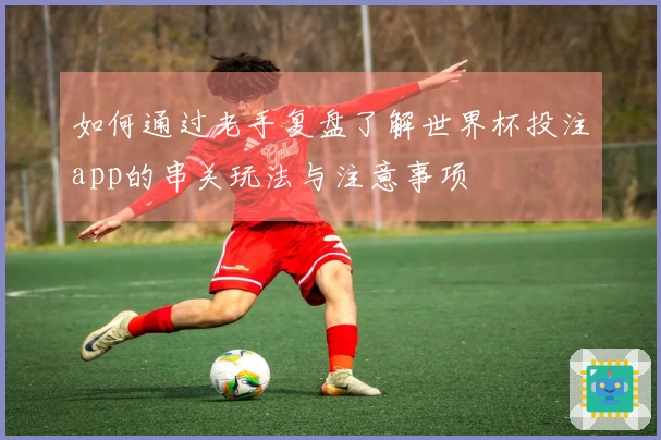 如何通过老手复盘了解世界杯投注app的串关玩法与注意事项