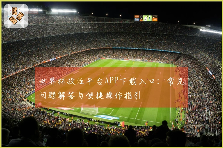世界杯投注平台APP下载入口：常见问题解答与便捷操作指引