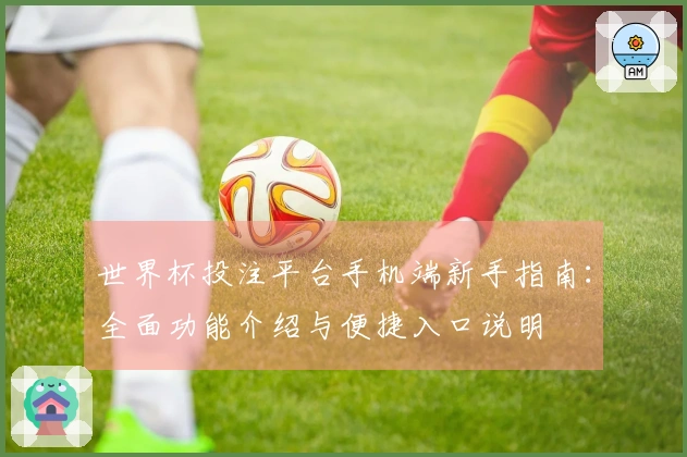 世界杯投注平台手机端新手指南：全面功能介绍与便捷入口说明