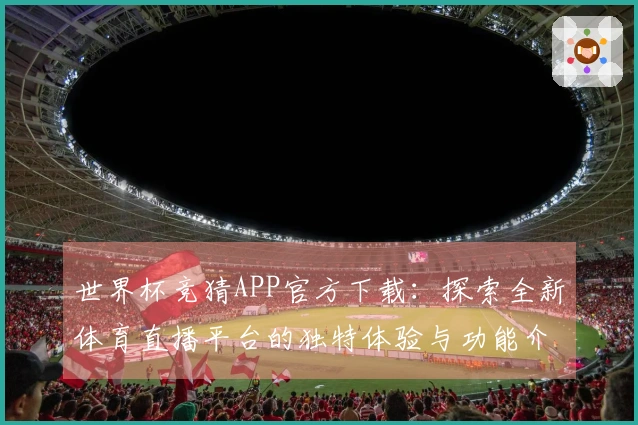 世界杯竞猜APP官方下载：探索全新体育直播平台的独特体验与功能介绍