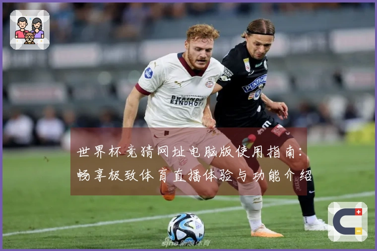 世界杯竞猜网址电脑版使用指南：畅享极致体育直播体验与功能介绍