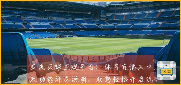 亚美买球正规平台：体育直播入口及功能详尽说明，助您轻松开启流畅观赛体验