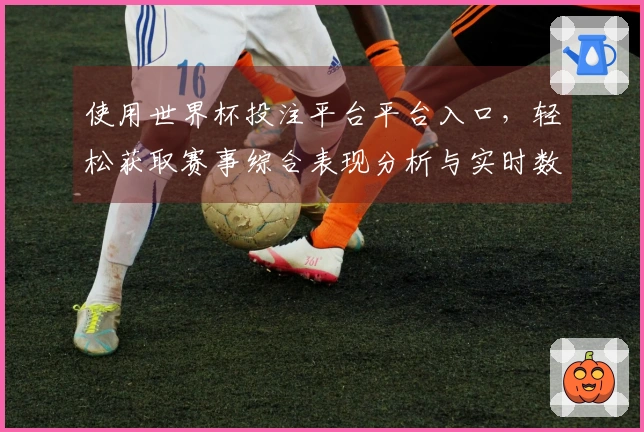 使用世界杯投注平台平台入口，轻松获取赛事综合表现分析与实时数据反馈