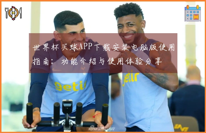 世界杯买球APP下载安装电脑版使用指南：功能介绍与使用体验分享