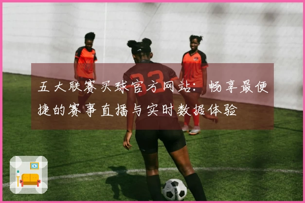 五大联赛买球官方网站：畅享最便捷的赛事直播与实时数据体验