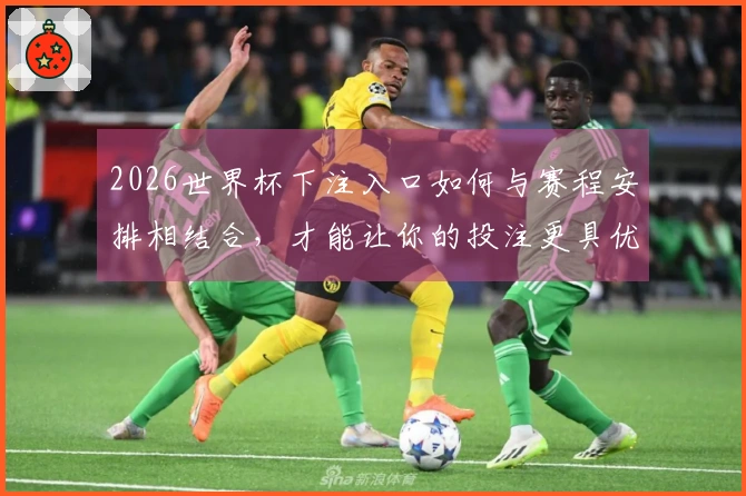 2026世界杯下注入口如何与赛程安排相结合，才能让你的投注更具优势