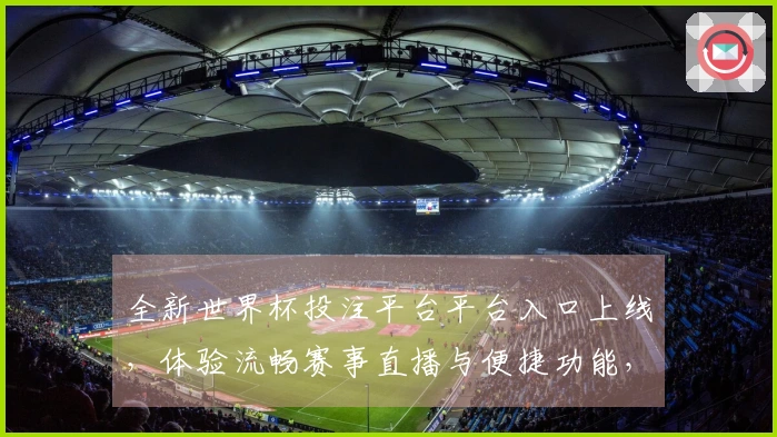 全新世界杯投注平台平台入口上线，体验流畅赛事直播与便捷功能，轻松畅玩每一刻