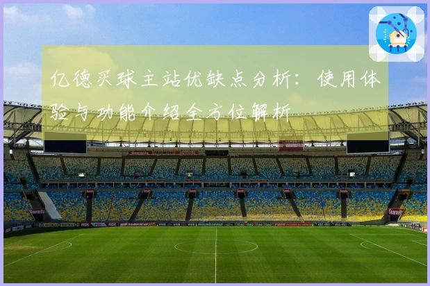 亿德买球主站优缺点分析：使用体验与功能介绍全方位解析