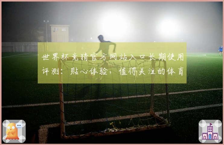 世界杯竞猜官方网站入口长期使用评测：贴心体验，值得关注的体育直播之选