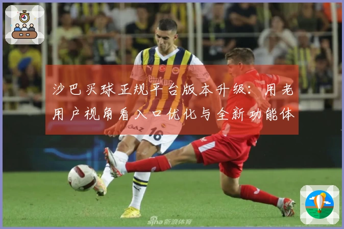 沙巴买球正规平台版本升级：用老用户视角看入口优化与全新功能体验