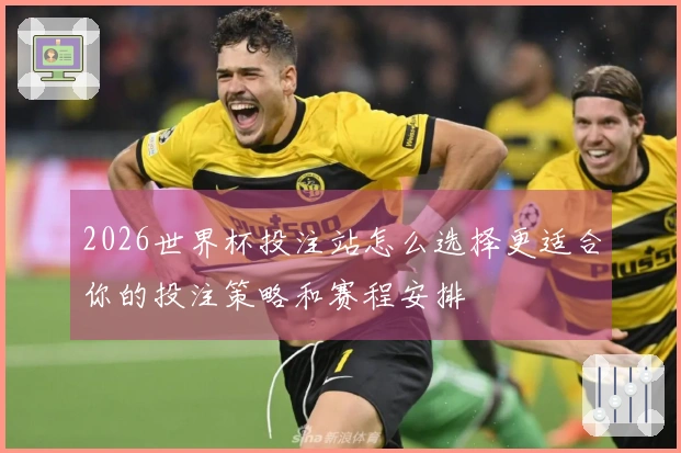 2026世界杯投注站怎么选择更适合你的投注策略和赛程安排
