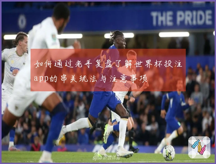 如何通过老手复盘了解世界杯投注app的串关玩法与注意事项