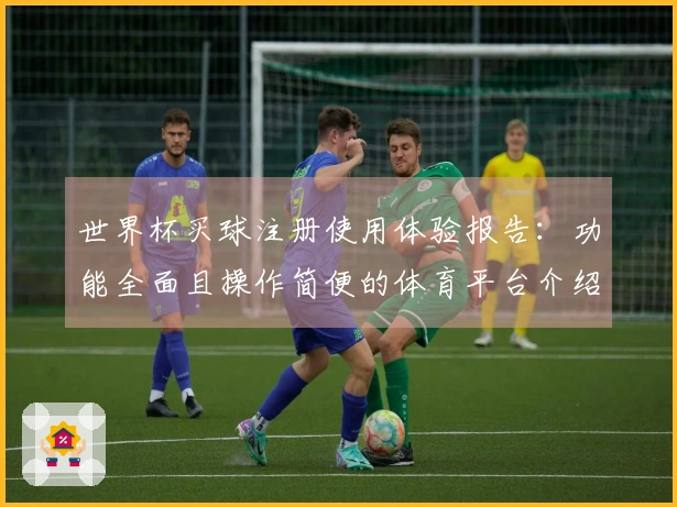 世界杯买球注册使用体验报告：功能全面且操作简便的体育平台介绍