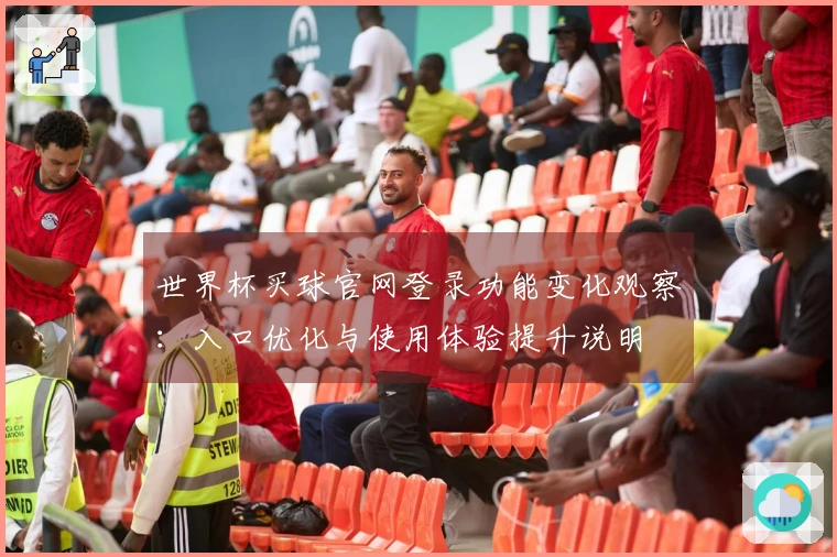 世界杯买球官网登录功能变化观察：入口优化与使用体验提升说明