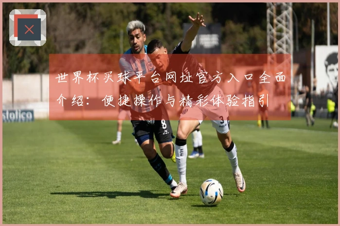 世界杯买球平台网址官方入口全面介绍：便捷操作与精彩体验指引