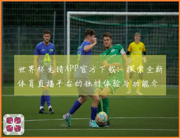 世界杯竞猜APP官方下载：探索全新体育直播平台的独特体验与功能介绍