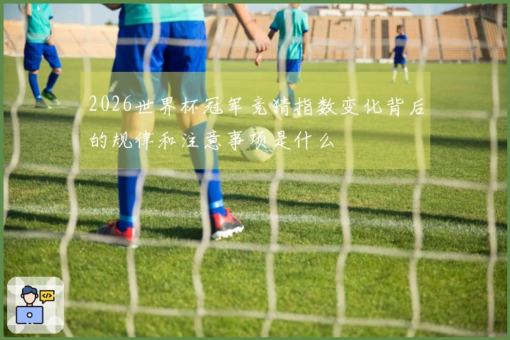 2026世界杯冠军竞猜指数变化背后的规律和注意事项是什么