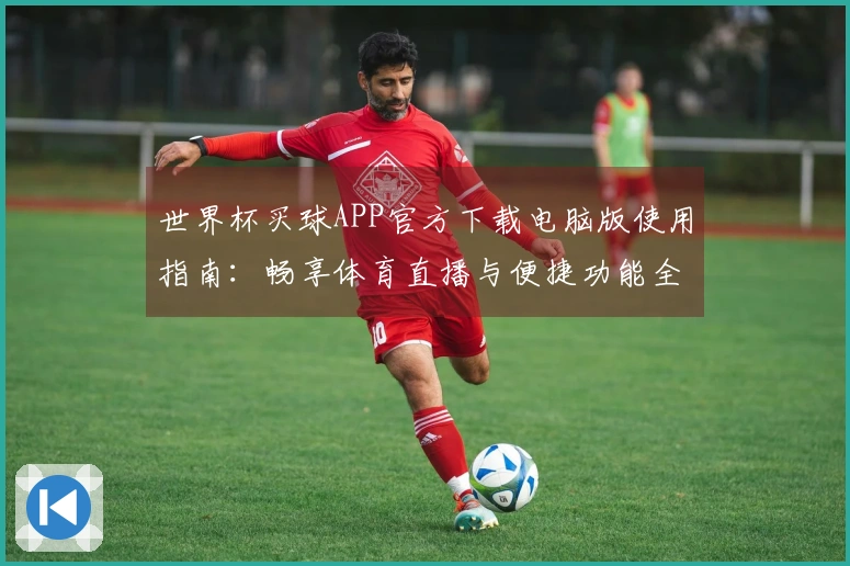 世界杯买球APP官方下载电脑版使用指南：畅享体育直播与便捷功能全解析
